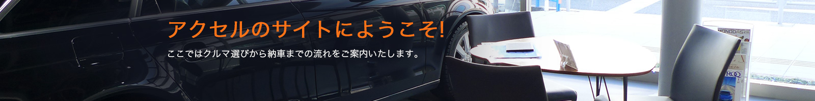 アクセルのサイトにようこそ!ここではクルマ選びから納車までの流れをご案内いたします。